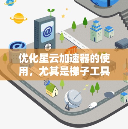 优化星云加速器的使用，尤其是梯子工具部分，是一个系统性的工程，需要从多个方面进行深入的思考和实践。以下是一些步骤性的建议
