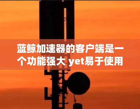 蓝鲸加速器的客户端是一个功能强大 yet易于使用的工具，适合在任何设备上使用。以下是一个详细的使用指南