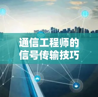 通信工程师的信号传输技巧,迅游加速器助力高效通信
