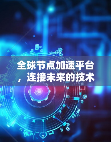 全球节点加速平台，连接未来的技术突破
