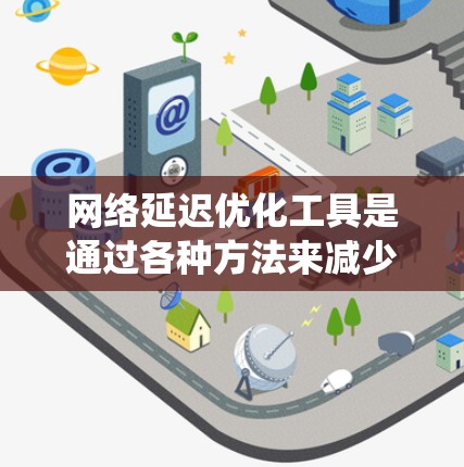 网络延迟优化工具是通过各种方法来减少数据传输过程中的延迟,从而提高响应速度和网络效率。以下是对这些工具的系统总结