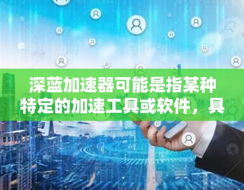 深蓝加速器可能是指某种特定的加速工具或软件，具体含义取决于上下文。以下是一些可能的解释和信息