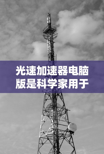 光速加速器电脑版是科学家用于研究光速加速的设备,基于超导体材料的特性。它通过加速光在超导体中的传播,模拟高速运动中的光速效应。以下是对光速加速器电脑版的详细分析 光速加速器电脑版是科学家用于研究光速加速的设备,基于超导体材料的特性。它通过加速光在超导体中的传播,模拟高速运动中的光速效应。以下是对光速加速器电脑版的详细分析