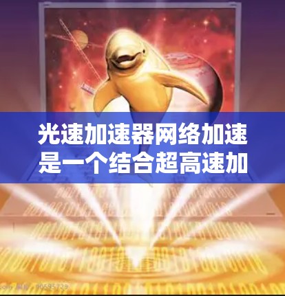 光速加速器网络加速是一个结合超高速加速技术和网络加速的装置,旨在在接近光速的运动中实现数据或信息的快速传输。以下是对其的主要信息和应用