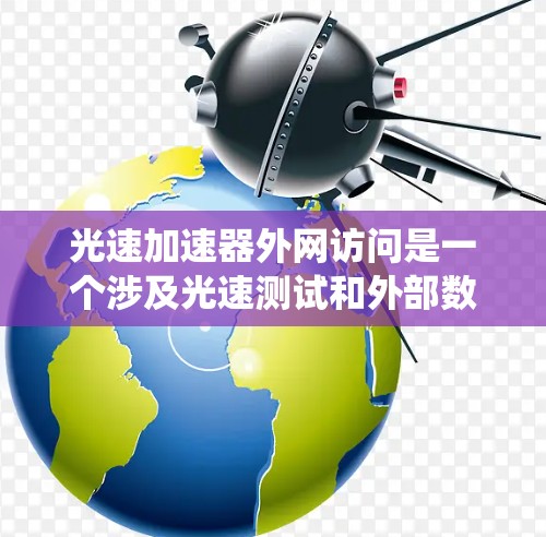 光速加速器外网访问是一个涉及光速测试和外部数据访问的系统，具体信息如下