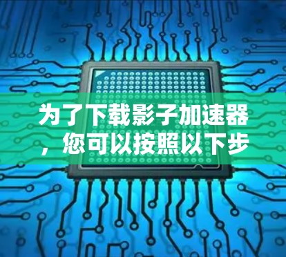 为了下载影子加速器,您可以按照以下步骤进行