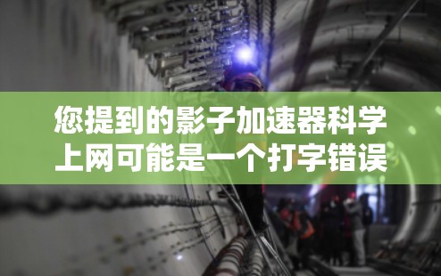 您提到的影子加速器科学上网可能是一个打字错误，或者与影子加速器相关的内容相关。为了帮助您，我将解释影子加速器这一概念，并提供相关的信息