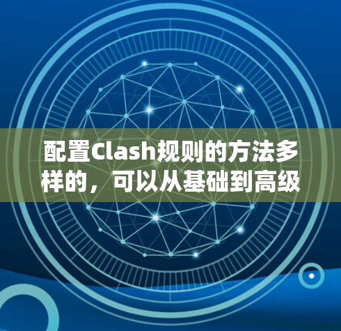 配置Clash规则的方法多样的,可以从基础到高级逐步学习。以下是一个系统化的学习指南