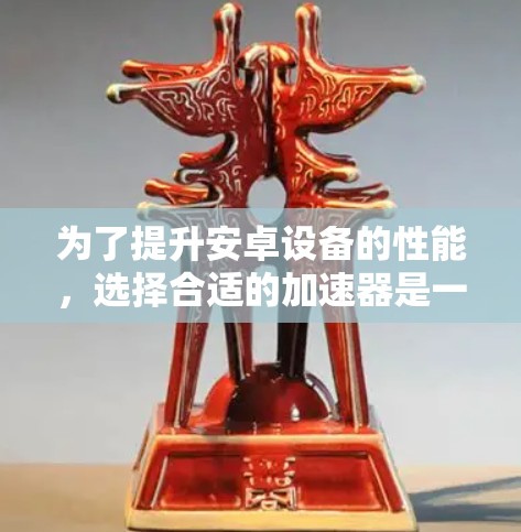 为了提升安卓设备的性能,选择合适的加速器是一个重要的步骤。以下是一个 structured 的指南,帮助你选择和优化安卓加速器