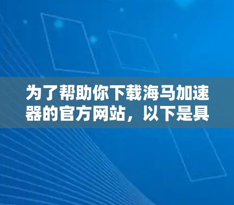 为了帮助你下载海马加速器的官方网站，以下是具体的步骤