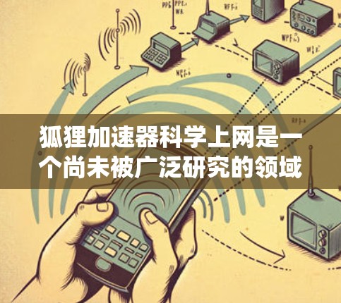 狐狸加速器科学上网是一个尚未被广泛研究的领域,可能与传统的网络加速技术结合,用于优化科学上网体验。以下是对该领域的简要分析和相关研究方向 狐狸加速器科学上网是一个尚未被广泛研究的领域,可能与传统的网络加速技术结合,用于优化科学上网体验。以下是对该领域的简要分析和相关研究方向