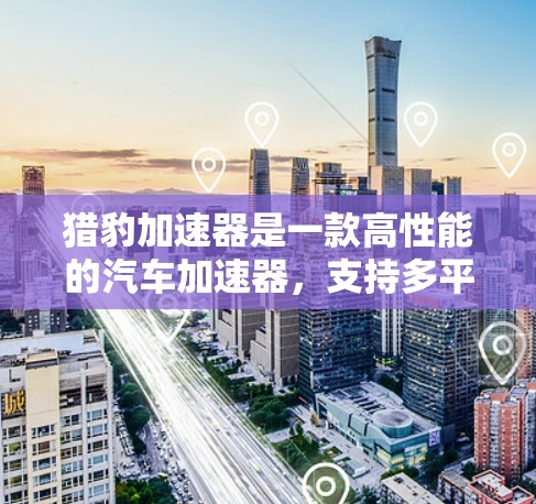 猎豹加速器是一款高性能的汽车加速器,支持多平台使用,包括Android、iOS和Web。它通过智能设置和优化功能,提供了高性能、多平台、智能体验等多种特点。以下是对猎豹加速器的评测 猎豹加速器是一款高性能的汽车加速器,支持多平台使用,包括Android、iOS和Web。它通过智能设置和优化功能,提供了高性能、多平台、智能体验等多种特点。以下是对猎豹加速器的评测