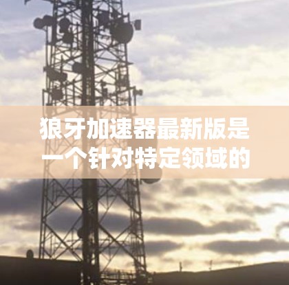 狼牙加速器最新版是一个针对特定领域的加速工具,通常用于牙科领域,如加速牙科手术或医疗信息传播。以下是对该软件的系统性分析和推荐 狼牙加速器最新版是一个针对特定领域的加速工具,通常用于牙科领域,如加速牙科手术或医疗信息传播。以下是对该软件的系统性分析和推荐