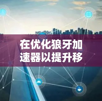 在优化狼牙加速器以提升移动端加载速度时,可以按照以下步骤进行调整