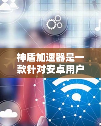 神盾加速器是一款针对安卓用户设计的加速软件，旨在提升手机的性能和用户体验。以下是使用神盾加速器的步骤和注意事项