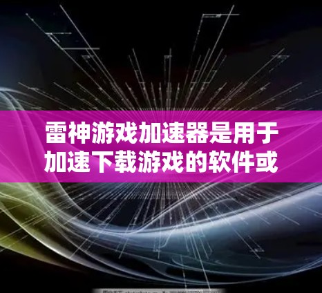雷神游戏加速器是用于加速下载游戏的软件或网站。它可以帮助用户更快地加载游戏,减少等待时间。以下是关于雷神游戏加速器的详细信息