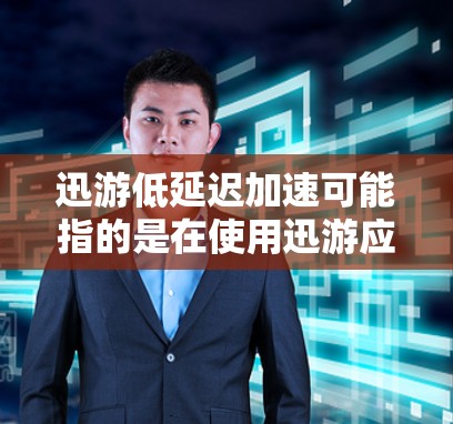 迅游低延迟加速可能指的是在使用迅游应用时,希望其响应速度快、延迟小。迅游通常是指微信、支付宝或其他移动支付平台的迅游功能。以下是一些可能的解释和建议