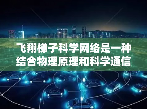 飞翔梯子科学网络是一种结合物理原理和科学通信技术的系统，主要用于模拟和研究科学实验中的场景。以下是其详细结构和功能