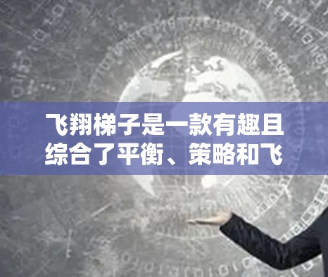 飞翔梯子是一款有趣且综合了平衡、策略和飞行技巧的游戏。以下是对这款游戏的详细介绍，帮助你更好地理解和享受游戏