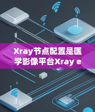 Xray节点配置是医学影像平台Xray essential部分,主要用于管理、配置和运行Xray节点。以下是有条理的节点配置指南 Xray节点配置是医学影像平台Xray essential部分,主要用于管理、配置和运行Xray节点。以下是有条理的节点配置指南