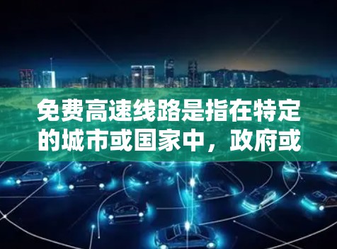免费高速线路是指在特定的城市或国家中，政府或相关机构提供免费乘坐高速列车、高铁或高速公路的交通服务。这些线路通常满足特定需求，例如学生、旅行者或高铁爱好者。以下是一些常见的免费高速线路