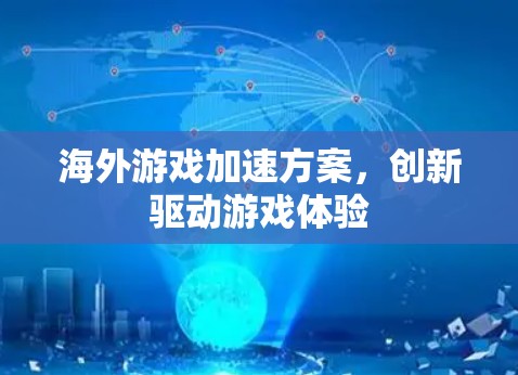海外游戏加速方案,创新驱动游戏体验