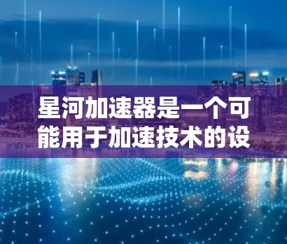 星河加速器是一个可能用于加速技术的设备或软件工具,其PC端可能指其在PC设备上的功能实现。以下是一些可能的星河加速器PC端功能