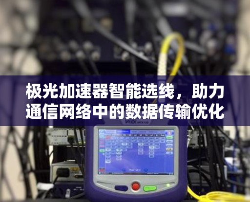 极光加速器智能选线，助力通信网络中的数据传输优化