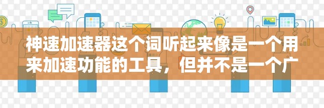 神速加速器这个词听起来像是一个用来加速功能的工具,但并不是一个广为人知的软件或工具。如果你指的是某个特定的加速器软件,可能你在寻找一种可以提高其性能、速度或效率的工具。以下是一些可能的解释和建议 神速加速器这个词听起来像是一个用来加速功能的工具,但并不是一个广为人知的软件或工具。如果你指的是某个特定的加速器软件,可能你在寻找一种可以提高其性能、速度或效率的工具。以下是一些可能的解释和建议