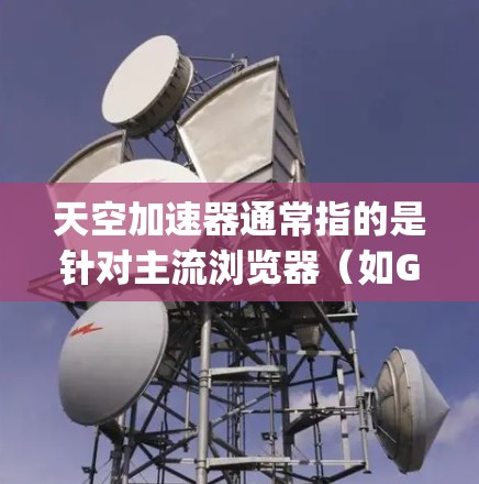 天空加速器通常指的是针对主流浏览器(如Google Chrome、Mozilla Firefox、Microsoft Edge)的加速器工具,用于提升搜索速度。以下是一些常见的天空加速器及其功能 天空加速器通常指的是针对主流浏览器(如Google Chrome、Mozilla Firefox、Microsoft Edge)的加速器工具,用于提升搜索速度。以下是一些常见的天空加速器及其功能