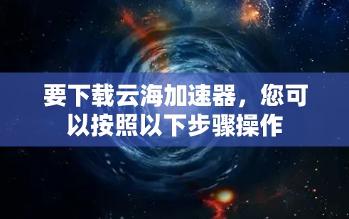 要下载云海加速器,您可以按照以下步骤操作