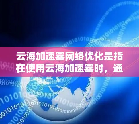 云海加速器网络优化是指在使用云海加速器时,通过调整和优化网络设置,以提升其网络连接性能、稳定性以及兼容性。以下是对这一问题的分步解答