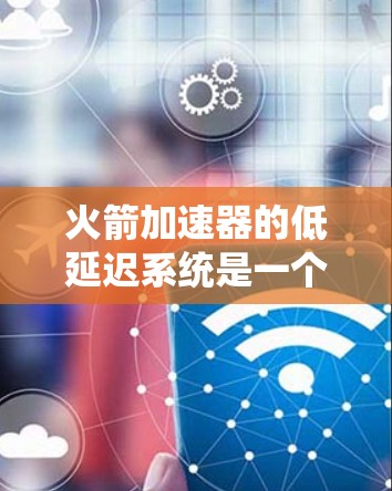火箭加速器的低延迟系统是一个复杂而关键的工程结构,涉及多个领域的技术。以下是对这一系统的详细分析和总结