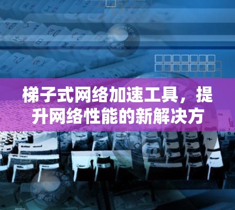 梯子式网络加速工具,提升网络性能的新解决方案