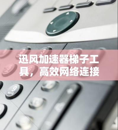 迅风加速器梯子工具,高效网络连接的完美解决方案 迅风加速器梯子工具,高效网络连接的完美解决方案