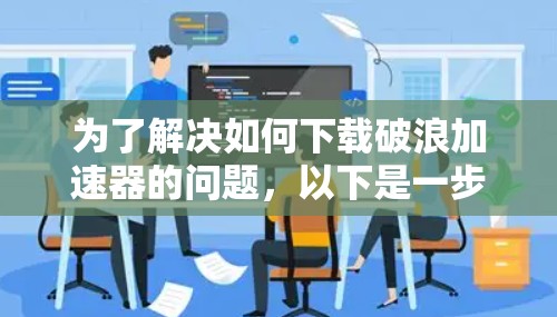 为了解决如何下载破浪加速器的问题，以下是一步步的解决方案
