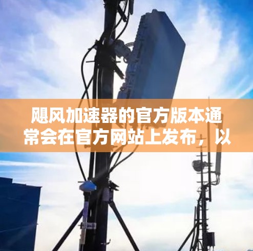 飓风加速器的官方版本通常会在官方网站上发布,以确保最新功能和性能信息。以下是撰写回答的步骤 飓风加速器的官方版本通常会在官方网站上发布,以确保最新功能和性能信息。以下是撰写回答的步骤