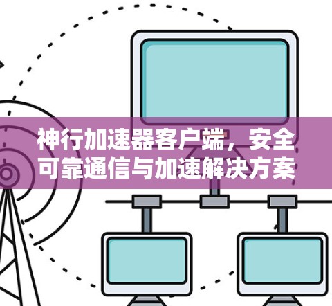 神行加速器客户端,安全可靠通信与加速解决方案