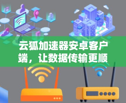 云狐加速器安卓客户端,让数据传输更顺畅,提升用户体验