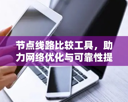 节点线路比较工具,助力网络优化与可靠性提升 节点线路比较工具,助力网络优化与可靠性提升