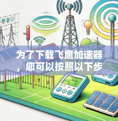 为了下载飞鹰加速器，您可以按照以下步骤进行操作