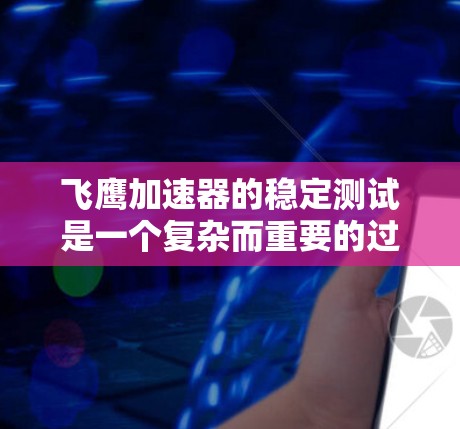 飞鹰加速器的稳定测试是一个复杂而重要的过程，旨在评估无人机在模拟环境中保持稳定和控制的能力。以下是对该过程的详细分析和总结