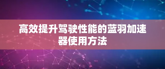 高效提升驾驶性能的蓝羽加速器使用方法
