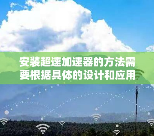 安装超速加速器的方法需要根据具体的设计和应用要求进行。以下是超速加速器安装的基本步骤和注意事项