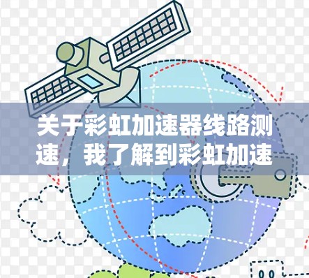关于彩虹加速器线路测速，我了解到彩虹加速器是一种用于测试车辆加速性能的测试设备，常用于道路测试、交通流量分析等领域。以下是对彩虹加速器相关测试速率的说明