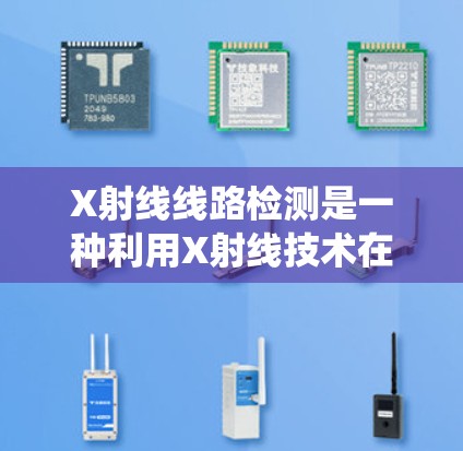 X射线线路检测是一种利用X射线技术在人体组织中检测血管结构和血流信息的技术，广泛应用于心脏、血管和神经系统疾病的研究和诊断中。以下是关于X射线线路检测的详细介绍