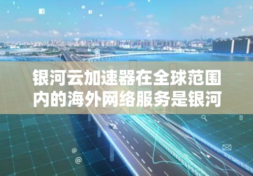银河云加速器在全球范围内的海外网络服务是银河云提供的云加速解决方案的一部分。以下是对该服务的详细分析