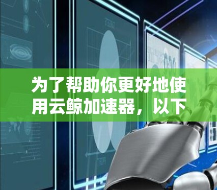为了帮助你更好地使用云鲸加速器,以下是一个结构化的总结和推荐步骤 为了帮助你更好地使用云鲸加速器,以下是一个结构化的总结和推荐步骤