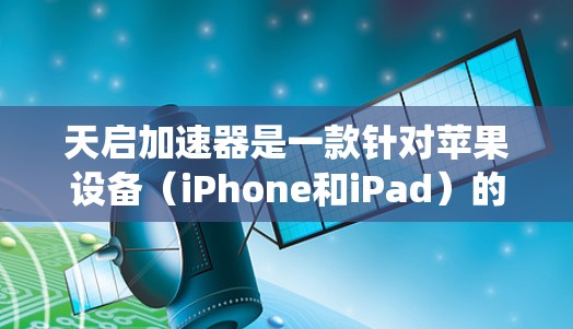 天启加速器是一款针对苹果设备（iPhone和iPad）的加速器工具，旨在提升系统性能和生产力。以下是关于天启加速器的评测