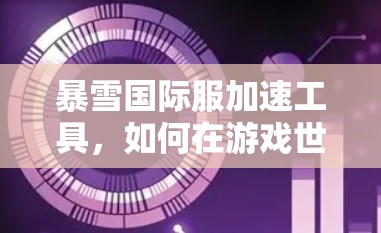 暴雪国际服加速工具，如何在游戏世界中轻松应对挑战